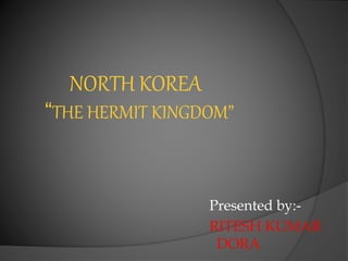 NORTH KOREA
“THE HERMIT KINGDOM”
Presented by:-
RITESH KUMAR
DORA
 