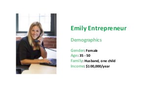 Emily Entrepreneur
Demographics
Gender: Female
Age: 35 - 50
Family: Husband, one child
Income: $100,000/year
 