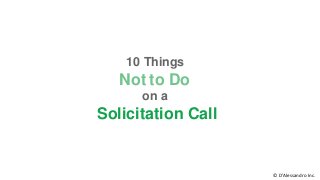 10 Things
Not to Do
on a
Solicitation Call
© D’Alessandro Inc.
 