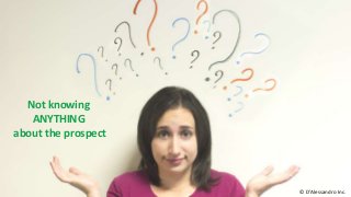 Not knowing
ANYTHING
about the prospect
© D’Alessandro Inc.
 