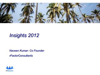 Insights 2012

Naveen Kumar- Co Founder
rFactorConsultants
 