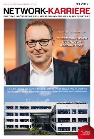 EUROPAS GRÖSSTE WIRTSCHAFTSZEITUNG FÜR DEN DIREKTVERTRIEB
WWW.NETWORK-KARRIERE.COM 03.2017
4,25€
DR. THOMAS STOFFMEHL
“THERE CAN NEVER
BE ENOUGH
RECOGNITION”
NETWORK-
KARRIERE
VERBINDET
www.seitz-mediengruppe.de
LR HEALTH & BEAUTY: TOGETHER ON THE ROAD TO SUCCESS
„More quality for your life“: LR stands for both its attractive business opportunity and its innovative beauty and health products. Thousands of committed
international sales partners and a strong team at the company headquarters make this possible.
© LR Kai Kremser
 