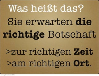 Was heißt das?
     Sie erwarten die
    richtige Botschaft
          >zur richtigen Zeit
          >am richtigen Ort.
Sonntag, 12. September 2010
 