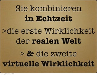 Sie kombinieren
         in Echtzeit
   >die erste Wirklichkeit
      der realen Welt
       > & die zweite
   virtuelle Wirklichkeit
Sonntag, 12. September 2010
 