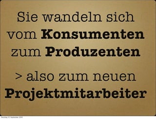 Sie wandeln sich
      vom Konsumenten
      zum Produzenten
     > also zum neuen
    Projektmitarbeiter
Sonntag, 12. September 2010
 