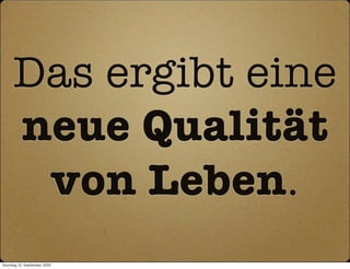 Das ergibt eine
      neue Qualität
       von Leben.
Sonntag, 12. September 2010
 