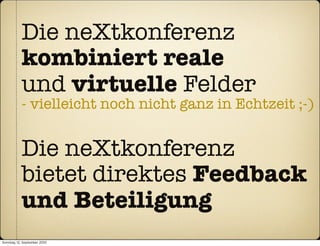 Die neXtkonferenz
           kombiniert reale
           und virtuelle Felder
           - vielleicht noch nicht ganz in Echtzeit ;-)


           Die neXtkonferenz
           bietet direktes Feedback
           und Beteiligung
Sonntag, 12. September 2010
 