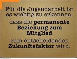 Für die Jugendarbeit ist
            es wichtig zu erkennen,
             dass die permanente
                Beziehung zum
                    Mitglied
             zum entscheidenden
             Zukunftsfaktor wird.
Sonntag, 12. September 2010
 