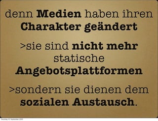 denn Medien haben ihren
      Charakter geändert
                  >sie sind nicht mehr
                         statische
                 Angebotsplattformen
         >sondern sie dienen dem
           sozialen Austausch.
Sonntag, 12. September 2010
 