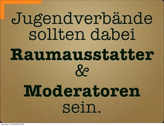 Jugendverbände
            sollten dabei
          Raumausstatter
                  &
           Moderatoren
                 sein.
Sonntag, 12. September 2010
 