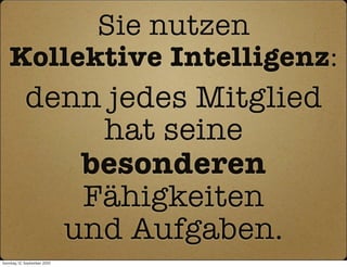 Sie nutzen
   Kollektive Intelligenz:
            denn jedes Mitglied
                hat seine
               besonderen
               Fähigkeiten
              und Aufgaben.
Sonntag, 12. September 2010
 