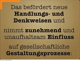 Das befördert neue
                         Handlungs- und
                         Denkweisen und
       nimmt zunehmend und
       unaufhaltsam Einfluss
              auf gesellschaftliche
             Gestaltungsprozesse:
Sonntag, 12. September 2010
 