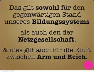 Das gilt sowohl für den
         gegenwärtigen Stand
       unseres Bildungssystems
                              als auch den der
                              Netzgesellschaft.
     & dies gilt auch für die Kluft
      zwischen Arm und Reich.
Sonntag, 12. September 2010
 