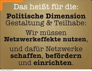 Das heißt für die:
          Politische Dimension
          Gestaltung & Teilhabe:
               Wir müssen
      Netzwerkeffekte nutzen,
                  und dafür Netzwerke
                  schaffen, befördern
                    und einrichten.
Sonntag, 12. September 2010
 