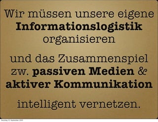 Wir müssen unsere eigene
    Informationslogistik
         organisieren
      und das Zusammenspiel
      zw. passiven Medien &
     aktiver Kommunikation
                   intelligent vernetzen.
Sonntag, 12. September 2010
 