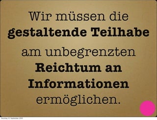 Wir müssen die
       gestaltende Teilhabe
         am unbegrenzten
           Reichtum an
          Informationen
           ermöglichen.
Sonntag, 12. September 2010
 