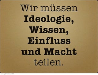 Wir müssen
                              Ideologie,
                               Wissen,
                               Einfluss
                              und Macht
                                teilen.
Sonntag, 12. September 2010
 