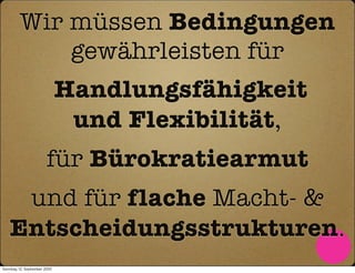 Wir müssen Bedingungen
             gewährleisten für
                              Handlungsfähigkeit
                               und Flexibilität,
                        für Bürokratiearmut
    und für flache Macht- &
   Entscheidungsstrukturen.
Sonntag, 12. September 2010
 