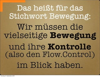 Das heißt für das
                Stichwort Bewegung:
         Wir müssen die
      vielseitige Bewegung
       und ihre Kontrolle
        (also den Flow.Control)
                              im Blick haben.
Sonntag, 12. September 2010
 