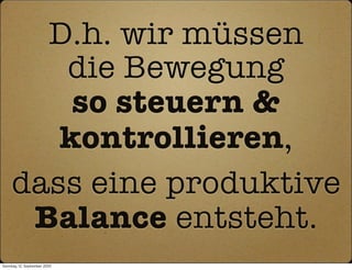 D.h. wir müssen
        die Bewegung
         so steuern &
        kontrollieren,
     dass eine produktive
      Balance entsteht.
Sonntag, 12. September 2010
 
