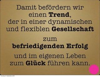 Damit befördern wir
                 einen Trend,
          der in einer dynamischen
          und flexiblen Gesellschaft
                     zum
            befriedigenden Erfolg
            und im eigenen Leben
           zum Glück führen kann.
Sonntag, 12. September 2010
 