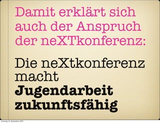 Damit erklärt sich
                auch der Anspruch
                der neXTkonferenz:
                Die neXtkonferenz
                macht
                Jugendarbeit
                zukunftsfähig
Sonntag, 12. September 2010
 