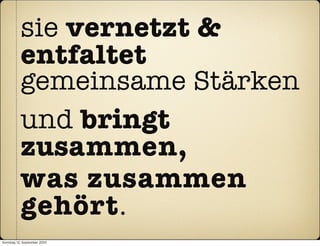 sie vernetzt &
           entfaltet
           gemeinsame Stärken
           und bringt
           zusammen,
           was zusammen
           gehört.
Sonntag, 12. September 2010
 