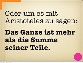 Oder um es mit
          Aristoteles zu sagen:
          Das Ganze ist mehr
          als die Summe
          seiner Teile.
Sonntag, 12. September 2010
 