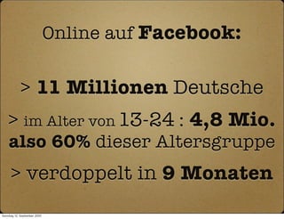Online auf Facebook:

            > 11 Millionen Deutsche
    > im Alter von 13-24 : 4,8 Mio.
    also 60% dieser Altersgruppe
      > verdoppelt in 9 Monaten
Sonntag, 12. September 2010
 