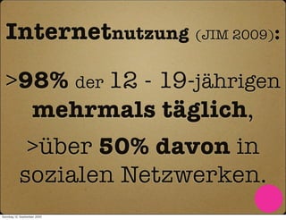 Internetnutzung (JIM 2009):

  >98% der 12 - 19-jährigen
    mehrmals täglich,
            >über 50% davon in
           sozialen Netzwerken.
Sonntag, 12. September 2010
 