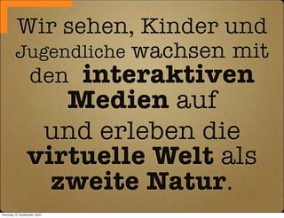 Wir sehen, Kinder und
         Jugendliche wachsen mit
          den interaktiven
                    Medien auf
                  und erleben die
                 virtuelle Welt als
                   zweite Natur.
Sonntag, 12. September 2010
 