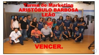 Turma de Marketing
ARISTÓBULO BARBOSA
LEÃO
VENCER.
 