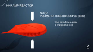 Que amortece o pisar
e impulsiona o pé
NK5 AMP REACTOR
NOVO
POLÍMERO:TRIBLOCK COPOL (TBC)
 
