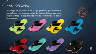 NK5.1 ORIGINAL
Ao longo de 28 anos, a NK5.1 já ganhou lugar cativo na
preferência dos amantes das sandálias Kenner por sua
exclusividade e capacidade de se reinventar à cada
lançamento.
 