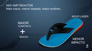 MACIO
NK5 AMP REACTOR
Mais macio, menor impacto, maior conforto.
MENOR
IMPACTO
MAIOR
CONFORTO
+
NOVO LASER
 