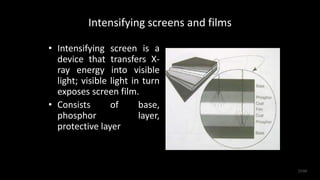 Intensifying screens and films
• Intensifying screen is a
device that transfers X-
ray energy into visible
light; visible light in turn
exposes screen film.
• Consists of base,
phosphor layer,
protective layer
25/60
 