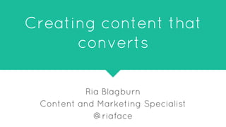 Creating content that
converts
Ria Blagburn
Content and Marketing Specialist
@riaface
 