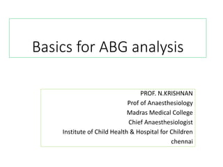 Basics for ABG analysis
PROF. N.KRISHNAN
Prof of Anaesthesiology
Madras Medical College
Chief Anaesthesiologist
Institute of Child Health & Hospital for Children
chennai
 