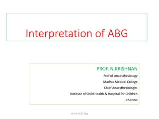 Interpretation of ABG
PROF. N.KRISHNAN
Prof of Anaesthesiology
Madras Medical College
Chief Anaesthesiologist
Institute of Child Health & Hospital for Children
chennai
nk ich 2017 abg
 