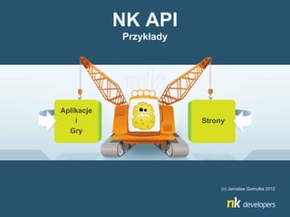 NK API
            Przykłady




Aplikacje
    i                   Strony
  Gry




                             (c) Jarosław Gomułka 2012
 
