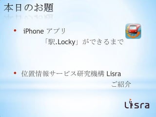 •   iPhone アプリ
        「駅.Locky」ができるまで



•   位置情報サービス研究機構 Lisra
                    ご紹介
 