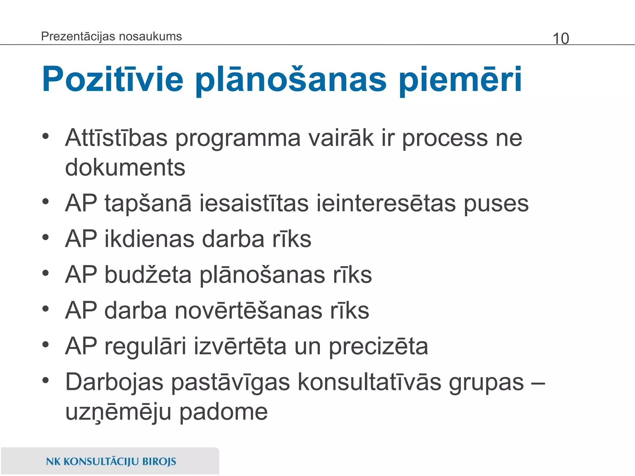 Pozitīvie plānošanas piemēri Attīstības programma vairāk ir process ne dokuments AP tapšanā iesaistītas ieinteresētas puses AP ikdienas darba rīks AP budžeta plānošanas rīks AP darba novērtēšanas rīks AP regulāri izvērtēta un precizēta Darbojas pastāvīgas konsultatīvās grupas – uzņēmēju padome Prezentācijas nosaukums 
