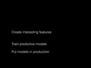 Create interesting features 
Train predictive models 
Put models in production 
 