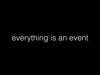 everything is an event 
 