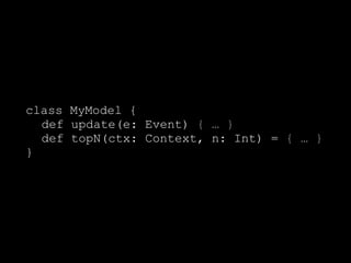 class MyModel { 
def update(e: Event) { … } 
def topN(ctx: Context, n: Int) = { … } 
} 
 
