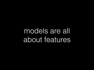 models are all 
about features 
 