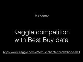 live demo 
Kaggle competition 
with Best Buy data 
https://www.kaggle.com/c/acm-sf-chapter-hackathon-small 
 