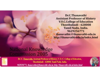 National Knowledge
Commission 2005
Dr.C.Thanavathi
Assistant Professor of History
V.O.C.College of Education
Thoothukudi - 628008
Tamil Nadu. India.
9629256771
thanavathic@thanavathi-edu.in
http://thanavathi-edu.in/index.html
 