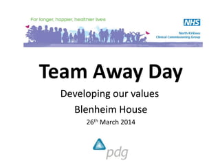 Team Away Day
Developing our values
Blenheim House
26th March 2014
 
