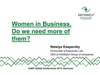 Women in Business.
Do we need more of
them?
                       Natalya Kaspersky
                       Co-founder of Kaspersky Lab,
                       CEO of InfoWatch Group of companies




    CeBIT Glodal Conferences 2012, Hannover
 